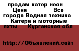 продам катер неон  › Цена ­ 550 000 - Все города Водная техника » Катера и моторные яхты   . Курганская обл.